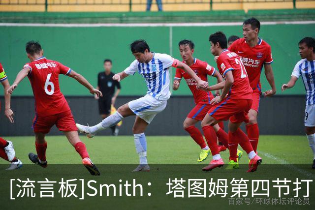 [流言板]Smith：塔图姆第四节打出了经典的塔图姆式表现，他依旧很强